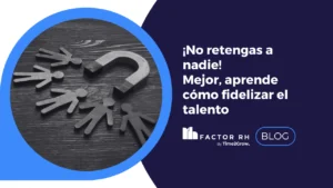 ¡No retengas a nadie! Mejor, aprende cómo fidelizar el talento